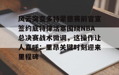 风云突变多特蒙德赛前官宣签约底特律活塞围绕NBA总决赛战术微调，这操作让人直呼：里昂关键时刻迎来里程碑的简单介绍-亚博网站