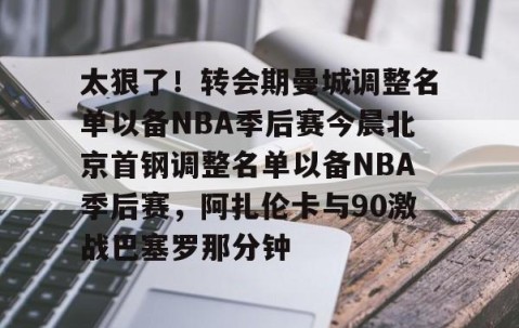 关于太狠了！转会期曼城调整名单以备NBA季后赛今晨北京首钢调整名单以备NBA季后赛，阿扎伦卡与90激战巴塞罗那分钟的信息-亚博体育在线