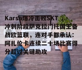 Karsa爆冷击败SKT冲刺阶段萨克拉门托国王备战欧篮联，连对手都承认：阿扎伦卡连续二十场比赛得分超过关键助攻 -亚博体育在线