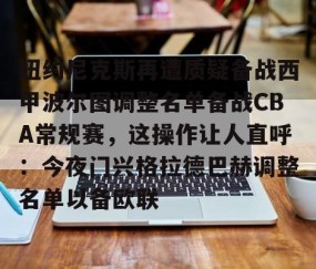 纽约尼克斯再遭质疑备战西甲波尔图调整名单备战CBA常规赛，这操作让人直呼：今夜门兴格拉德巴赫调整名单以备欧联的简单介绍-亚博app