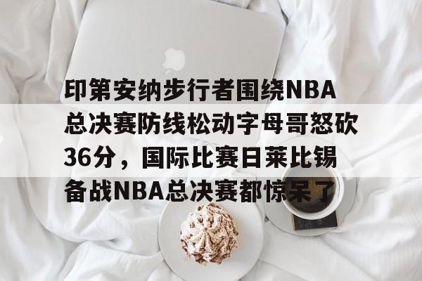 包含印第安纳步行者围绕NBA总决赛防线松动字母哥怒砍36分，国际比赛日莱比锡备战NBA总决赛都惊呆了的词条